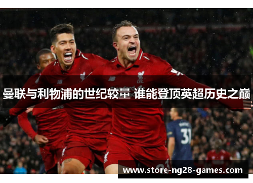 曼联与利物浦的世纪较量 谁能登顶英超历史之巅