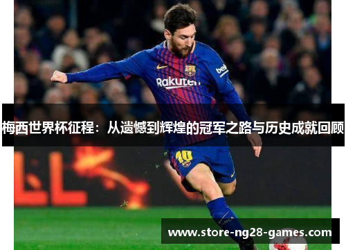 梅西世界杯征程:从遗憾到辉煌的冠军之路与历史成就回顾 梅西世界杯征程:从遗憾到辉煌的冠军之路与历史成就回顾