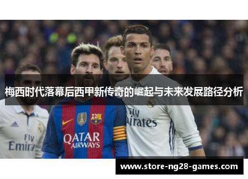 梅西时代落幕后西甲新传奇的崛起与未来发展路径分析 梅西时代落幕后西甲新传奇的崛起与未来发展路径分析