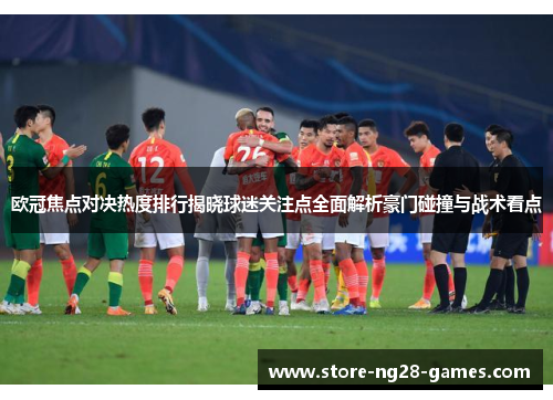 欧冠焦点对决热度排行揭晓球迷关注点全面解析豪门碰撞与战术看点 欧冠焦点对决热度排行揭晓球迷关注点全面解析豪门碰撞与战术看点