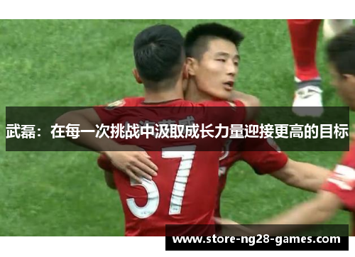 武磊：在每一次挑战中汲取成长力量迎接更高的目标
