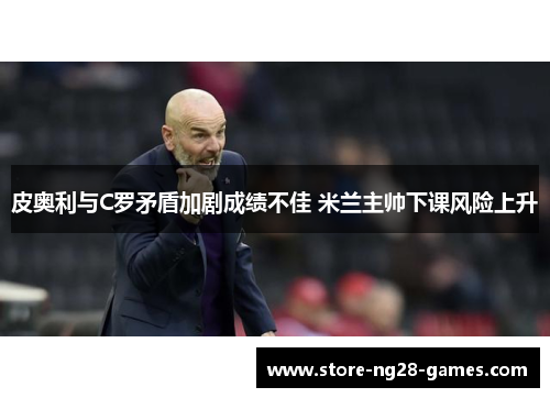 皮奥利与C罗矛盾加剧成绩不佳 米兰主帅下课风险上升