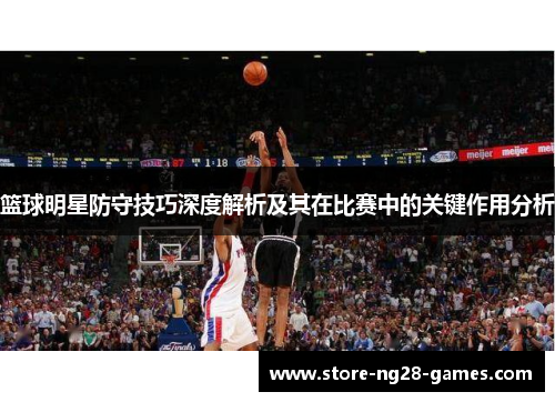 篮球明星防守技巧深度解析及其在比赛中的关键作用分析 篮球明星防守技巧深度解析及其在比赛中的关键作用分析
