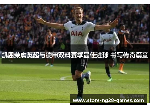 凯恩荣膺英超与德甲双料赛季最佳进球 书写传奇篇章