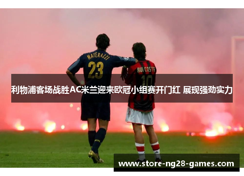 利物浦客场战胜AC米兰迎来欧冠小组赛开门红 展现强劲实力 利物浦客场战胜AC米兰迎来欧冠小组赛开门红 展现强劲实力