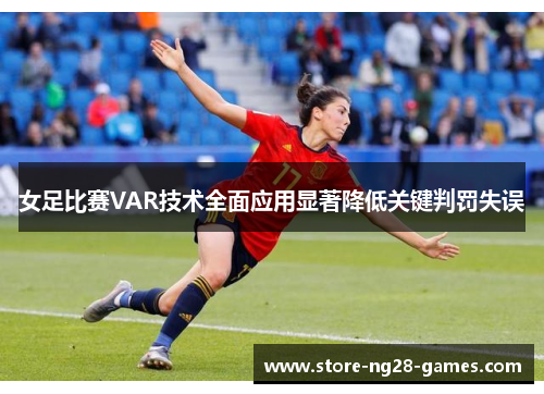 女足比赛VAR技术全面应用显著降低关键判罚失误