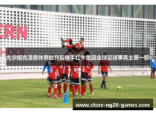 尤尔根克洛普休息数月后接手红牛集团全球足球事务主管一职 尤尔根克洛普休息数月后接手红牛集团全球足球事务主管一职