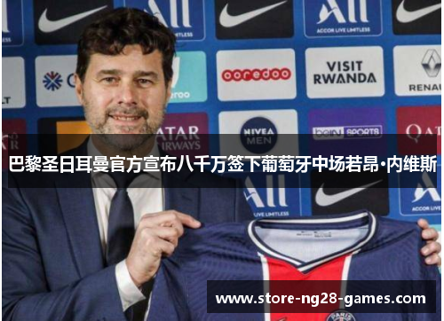 巴黎圣日耳曼官方宣布八千万签下葡萄牙中场若昂·内维斯 巴黎圣日耳曼官方宣布八千万签下葡萄牙中场若昂·内维斯