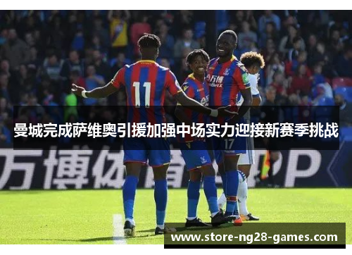 曼城完成萨维奥引援加强中场实力迎接新赛季挑战 曼城完成萨维奥引援加强中场实力迎接新赛季挑战