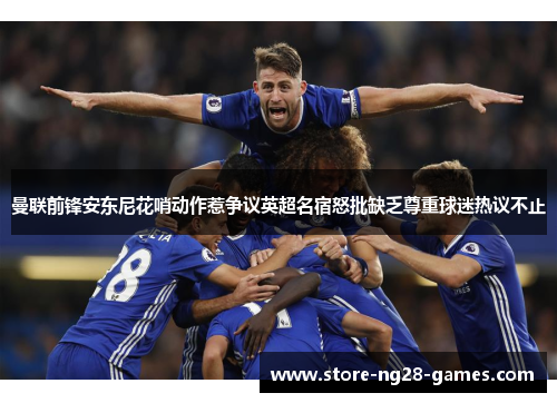 曼联前锋安东尼花哨动作惹争议英超名宿怒批缺乏尊重球迷热议不止 曼联前锋安东尼花哨动作惹争议英超名宿怒批缺乏尊重球迷热议不止