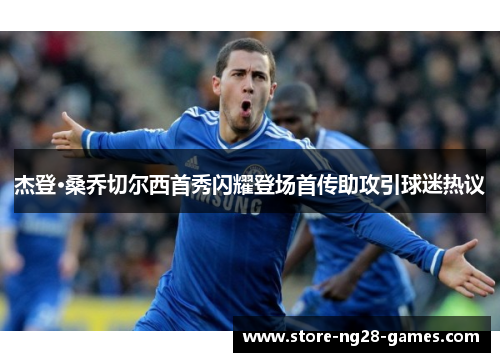 杰登·桑乔切尔西首秀闪耀登场首传助攻引球迷热议 杰登·桑乔切尔西首秀闪耀登场首传助攻引球迷热议