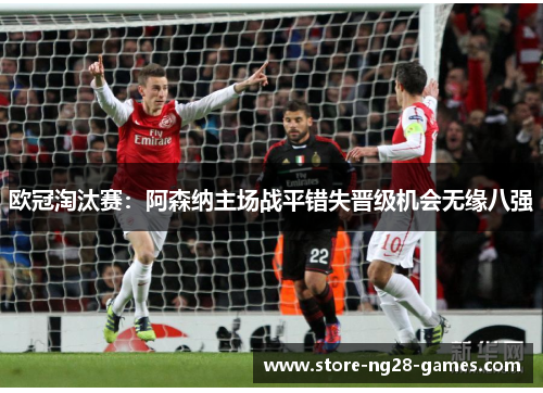 欧冠淘汰赛:阿森纳主场战平错失晋级机会无缘八强 欧冠淘汰赛:阿森纳主场战平错失晋级机会无缘八强