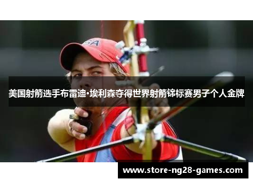 美国射箭选手布雷迪·埃利森夺得世界射箭锦标赛男子个人金牌 美国射箭选手布雷迪·埃利森夺得世界射箭锦标赛男子个人金牌