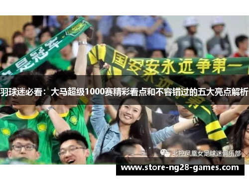 羽球迷必看:大马超级1000赛精彩看点和不容错过的五大亮点解析 羽球迷必看:大马超级1000赛精彩看点和不容错过的五大亮点解析