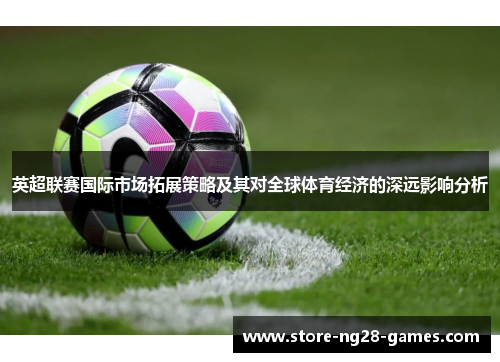 英超联赛国际市场拓展策略及其对全球体育经济的深远影响分析