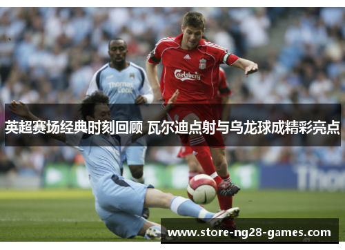 英超赛场经典时刻回顾 瓦尔迪点射与乌龙球成精彩亮点