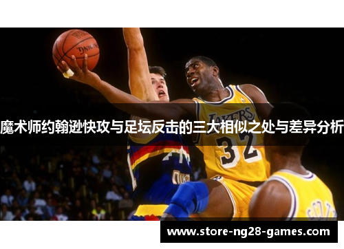 魔术师约翰逊快攻与足坛反击的三大相似之处与差异分析