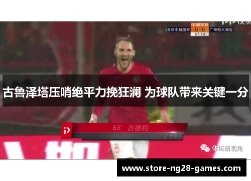 古鲁泽塔压哨绝平力挽狂澜 为球队带来关键一分