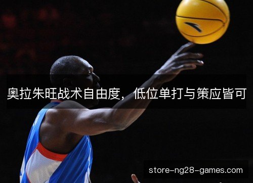 奥拉朱旺战术自由度,低位单打与策应皆可 奥拉朱旺战术自由度,低位单打与策应皆可