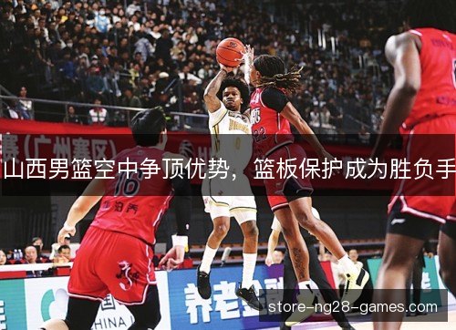 山西男篮空中争顶优势,篮板保护成为胜负手 山西男篮空中争顶优势,篮板保护成为胜负手