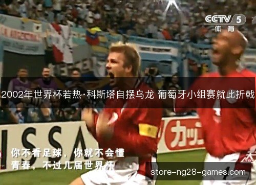 2002年世界杯若热·科斯塔自摆乌龙 葡萄牙小组赛就此折戟 2002年世界杯若热·科斯塔自摆乌龙 葡萄牙小组赛就此折戟